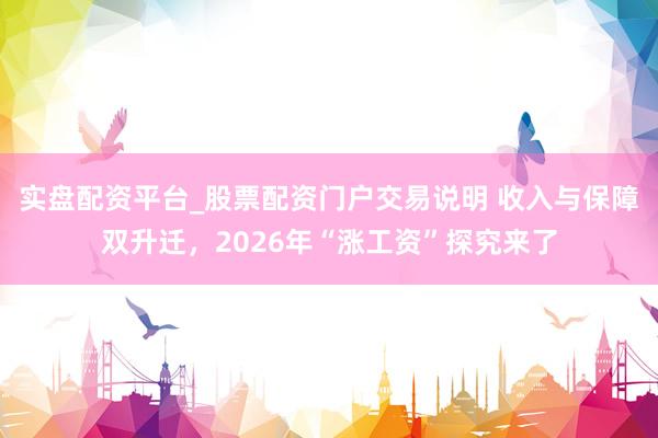 实盘配资平台_股票配资门户交易说明 收入与保障双升迁，2026年“涨工资”探究来了