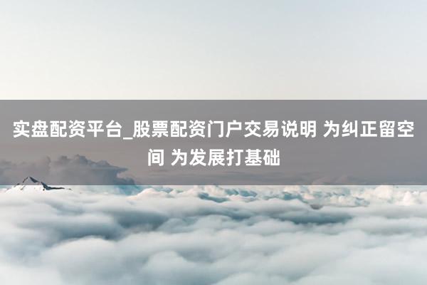 实盘配资平台_股票配资门户交易说明 为纠正留空间 为发展打基础