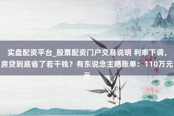 实盘配资平台_股票配资门户交易说明 利率下调，房贷到底省了若干钱？有东说念主晒账单：110万元