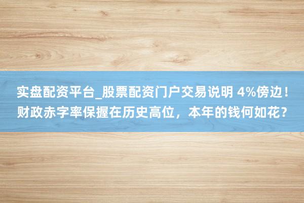 实盘配资平台_股票配资门户交易说明 4%傍边！财政赤字率保握在历史高位，本年的钱何如花？