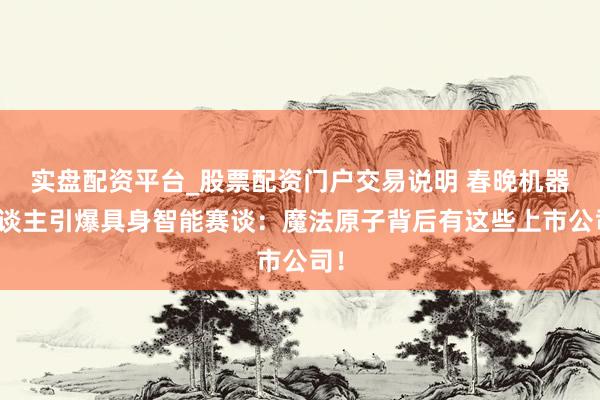 实盘配资平台_股票配资门户交易说明 春晚机器东谈主引爆具身智能赛谈：魔法原子背后有这些上市公司！