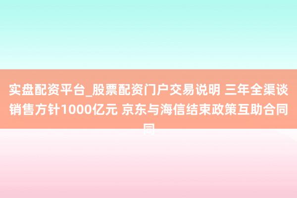 实盘配资平台_股票配资门户交易说明 三年全渠谈销售方针1000亿元 京东与海信结束政策互助合同