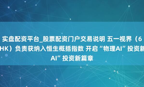 实盘配资平台_股票配资门户交易说明 五一视界（6651.HK）负责获纳入恒生概括指数 开启“物理AI”投资新篇章