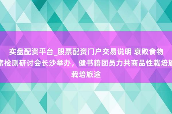 实盘配资平台_股票配资门户交易说明 衰败食物西席检测研讨会长沙举办，健书籍团员力共商品性栽培旅途