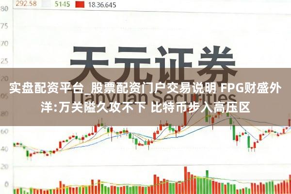 实盘配资平台_股票配资门户交易说明 FPG财盛外洋:万关隘久攻不下 比特币步入高压区
