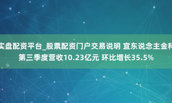 实盘配资平台_股票配资门户交易说明 宜东说念主金科第三季度营收10.23亿元 环比增长35.5%