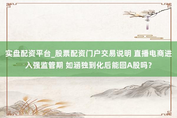 实盘配资平台_股票配资门户交易说明 直播电商进入强监管期 如涵独到化后能回A股吗?