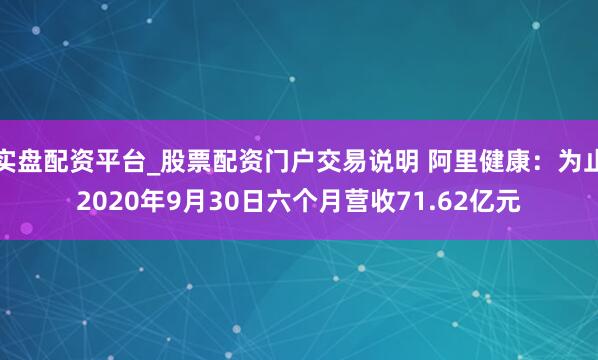 实盘配资平台_股票配资门户交易说明 阿里健康：为止2020年9月30日六个月营收71.62亿元