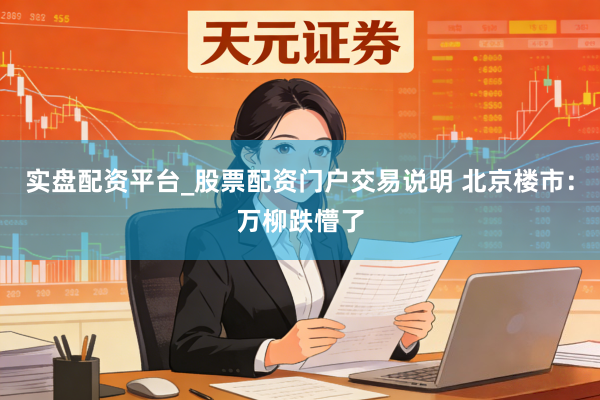 实盘配资平台_股票配资门户交易说明 北京楼市:万柳跌懵了