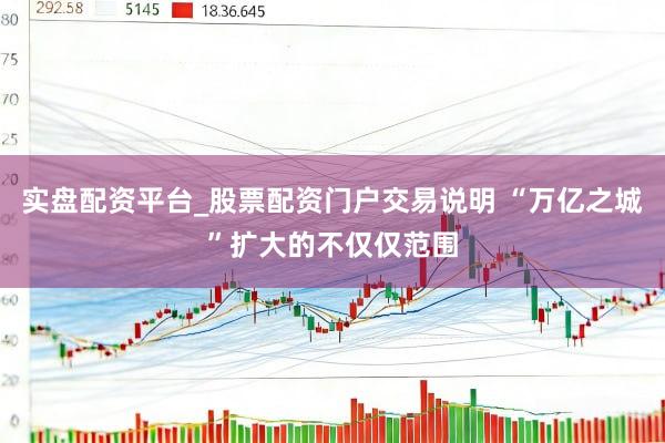 实盘配资平台_股票配资门户交易说明 “万亿之城”扩大的不仅仅范围