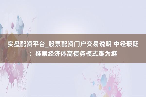 实盘配资平台_股票配资门户交易说明 中经褒贬：推崇经济体高债务模式难为继