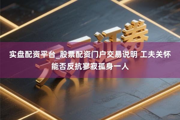 实盘配资平台_股票配资门户交易说明 工夫关怀能否反抗寥寂孤身一人