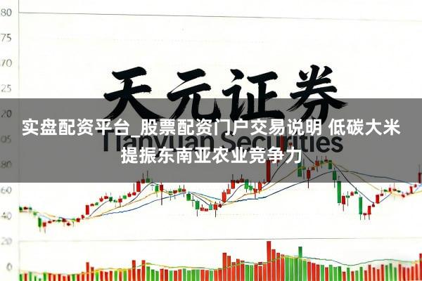 实盘配资平台_股票配资门户交易说明 低碳大米提振东南亚农业竞争力