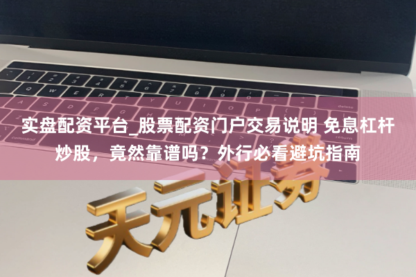 实盘配资平台_股票配资门户交易说明 免息杠杆炒股，竟然靠谱吗？外行必看避坑指南