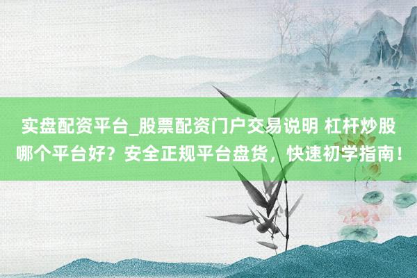 实盘配资平台_股票配资门户交易说明 杠杆炒股哪个平台好?安全正规平台盘货,快速初学指南!