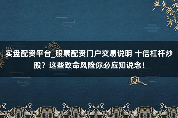 实盘配资平台_股票配资门户交易说明 十倍杠杆炒股?这些致命风险你必应知说念!