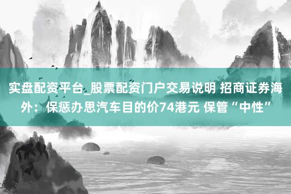 实盘配资平台_股票配资门户交易说明 招商证券海外：保惩办思汽车目的价74港元 保管“中性”