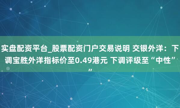 实盘配资平台_股票配资门户交易说明 交银外洋：下调宝胜外洋指标价至0.49港元 下调评级至“中性”