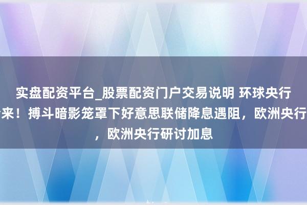 实盘配资平台_股票配资门户交易说明 环球央行超等周全来!搏斗暗影笼罩下好意思联储降息遇阻,欧洲央行研讨加息