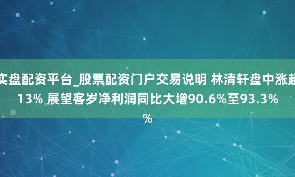 实盘配资平台_股票配资门户交易说明 林清轩盘中涨超13% 展望客岁净利润同比大增90.6%至93.3%