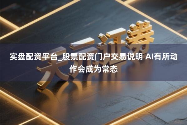 实盘配资平台_股票配资门户交易说明 AI有所动作会成为常态