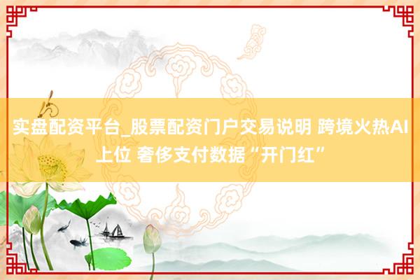 实盘配资平台_股票配资门户交易说明 跨境火热AI上位 奢侈支付数据“开门红”