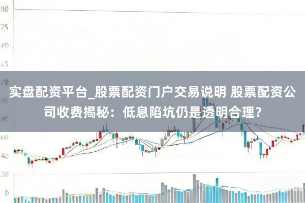 实盘配资平台_股票配资门户交易说明 股票配资公司收费揭秘：低息陷坑仍是透明合理？