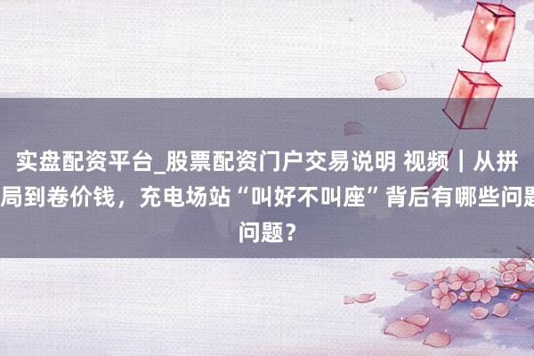 实盘配资平台_股票配资门户交易说明 视频|从拼布局到卷价钱,充电场站“叫好不叫座”背后有哪些问题?