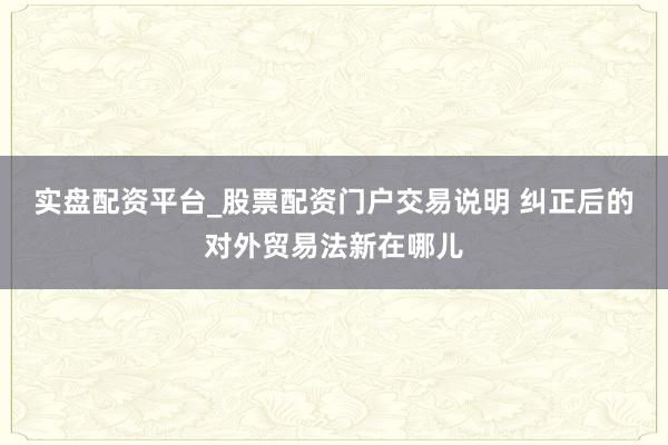实盘配资平台_股票配资门户交易说明 纠正后的对外贸易法新在哪儿