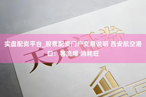 实盘配资平台_股票配资门户交易说明 西安航空港口：客流爆 消耗旺