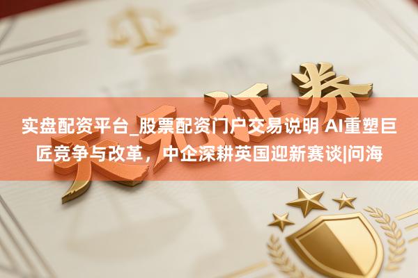 实盘配资平台_股票配资门户交易说明 AI重塑巨匠竞争与改革,中企深耕英国迎新赛谈|问海