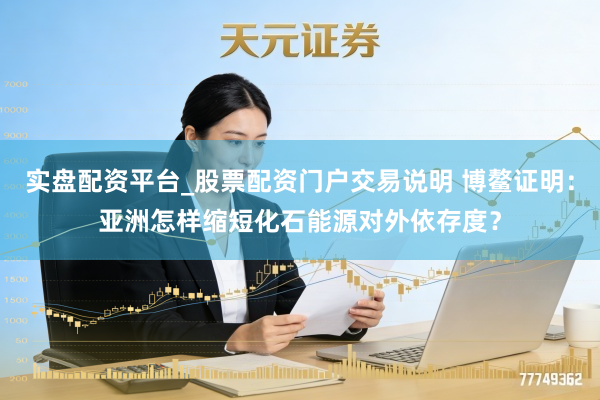 实盘配资平台_股票配资门户交易说明 博鳌证明:亚洲怎样缩短化石能源对外依存度?