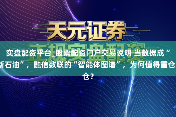 实盘配资平台_股票配资门户交易说明 当数据成“新石油”,融信数联的“智能体图谱”,为何值得重仓?
