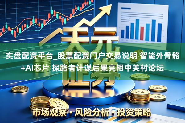 实盘配资平台_股票配资门户交易说明 智能外骨骼+AI芯片 探路者计谋后果亮相中关村论坛