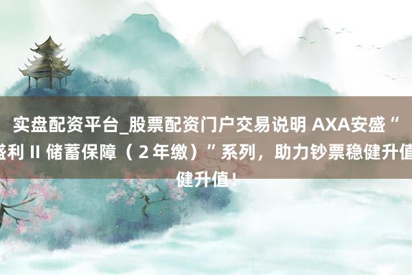 实盘配资平台_股票配资门户交易说明 AXA安盛“盛利 II 储蓄保障(2年缴)”系列,助力钞票稳健升值!