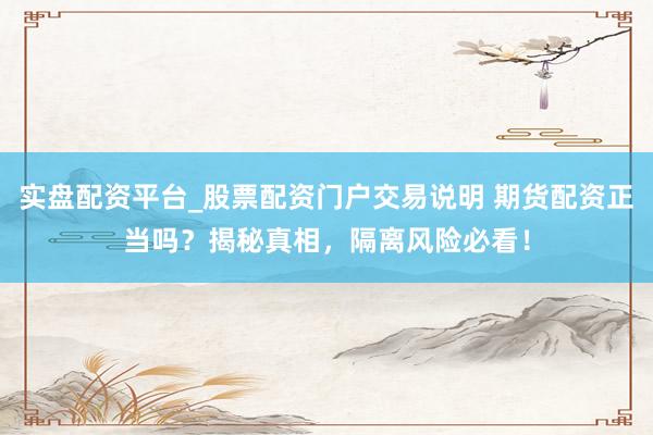 实盘配资平台_股票配资门户交易说明 期货配资正当吗?揭秘真相,隔离风险必看!