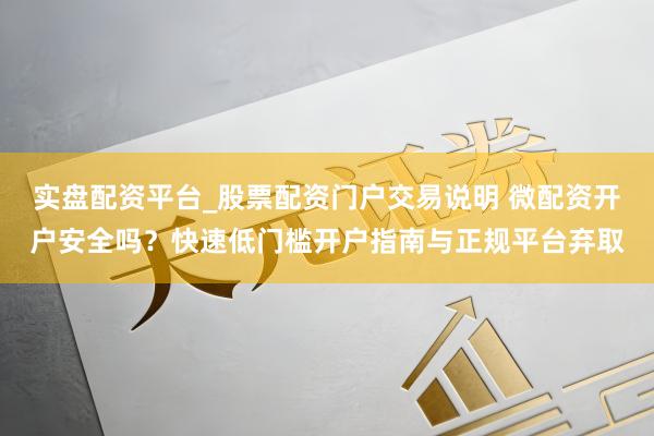 实盘配资平台_股票配资门户交易说明 微配资开户安全吗？快速低门槛开户指南与正规平台弃取