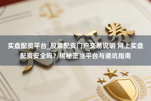 实盘配资平台_股票配资门户交易说明 网上实盘配资安全吗？揭秘正当平台与避坑指南