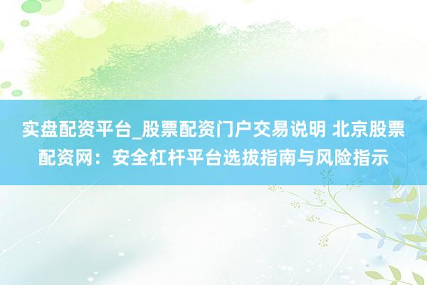 实盘配资平台_股票配资门户交易说明 北京股票配资网：安全杠杆平台选拔指南与风险指示