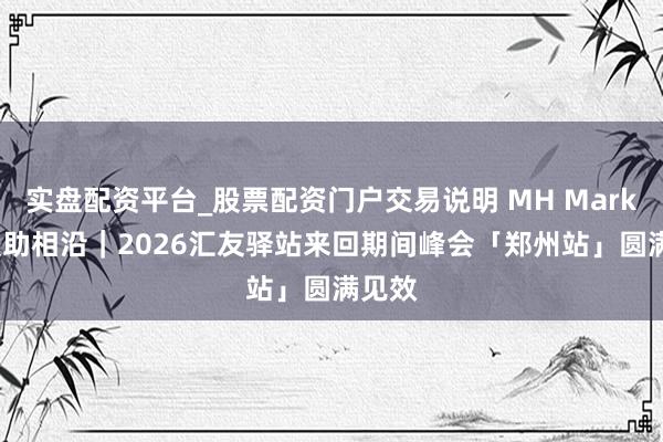 实盘配资平台_股票配资门户交易说明 MH Markets援助相沿｜2026汇友驿站来回期间峰会「郑州站」圆满见效