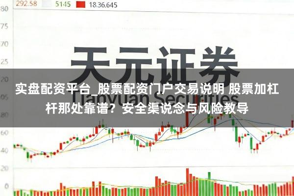 实盘配资平台_股票配资门户交易说明 股票加杠杆那处靠谱？安全渠说念与风险教导