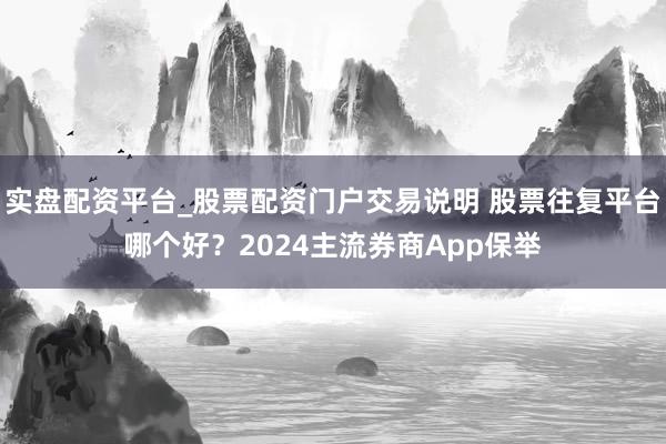 实盘配资平台_股票配资门户交易说明 股票往复平台哪个好？2024主流券商App保举