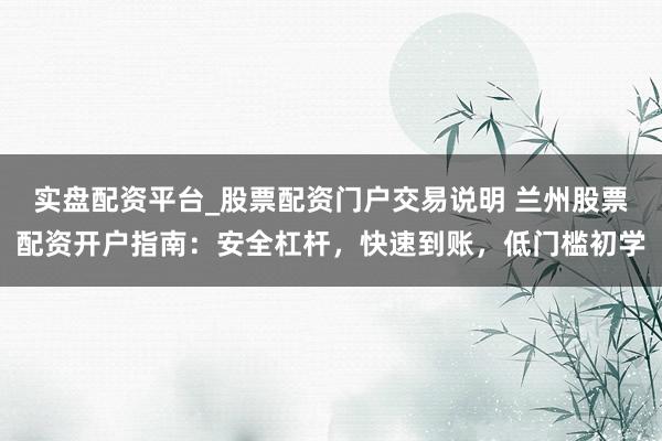 实盘配资平台_股票配资门户交易说明 兰州股票配资开户指南：安全杠杆，快速到账，低门槛初学