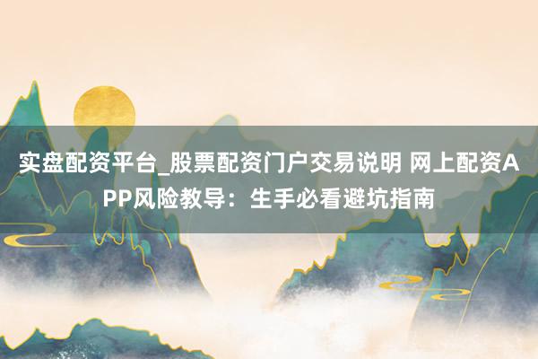 实盘配资平台_股票配资门户交易说明 网上配资APP风险教导：生手必看避坑指南