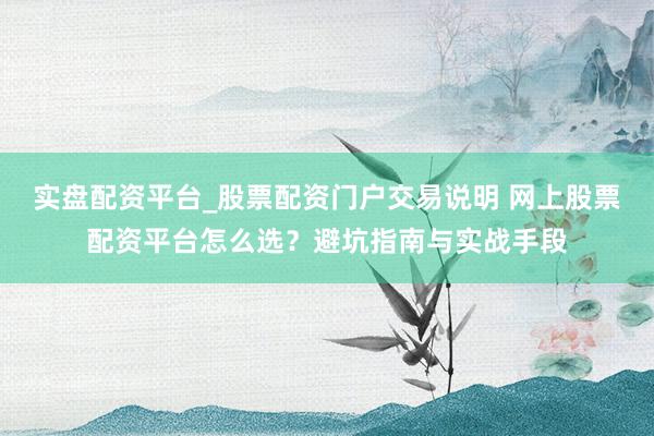 实盘配资平台_股票配资门户交易说明 网上股票配资平台怎么选？避坑指南与实战手段