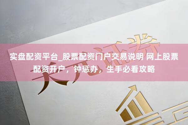 实盘配资平台_股票配资门户交易说明 网上股票配资开户，钟惩办，生手必看攻略