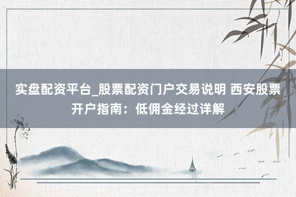 实盘配资平台_股票配资门户交易说明 西安股票开户指南：低佣金经过详解