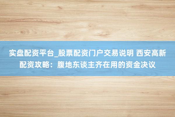 实盘配资平台_股票配资门户交易说明 西安高新配资攻略：腹地东谈主齐在用的资金决议
