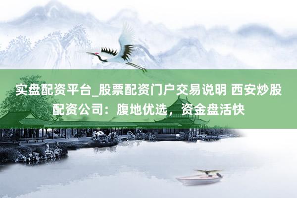 实盘配资平台_股票配资门户交易说明 西安炒股配资公司：腹地优选，资金盘活快