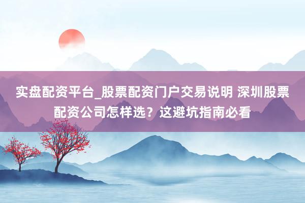 实盘配资平台_股票配资门户交易说明 深圳股票配资公司怎样选？这避坑指南必看
